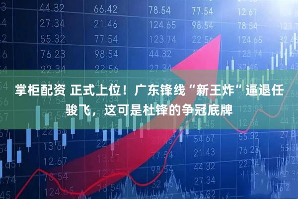 掌柜配资 正式上位！广东锋线“新王炸”逼退任骏飞，这可是杜锋的争冠底牌
