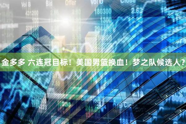 金多多 六连冠目标！美国男篮换血！梦之队候选人？