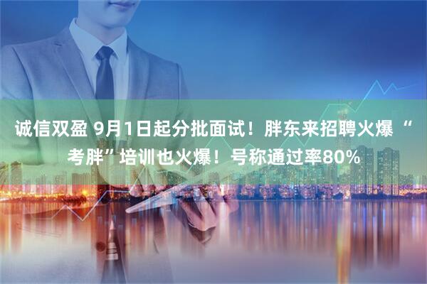 诚信双盈 9月1日起分批面试！胖东来招聘火爆 “考胖”培训也火爆！号称通过率80%