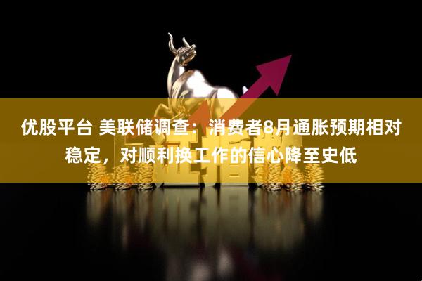优股平台 美联储调查：消费者8月通胀预期相对稳定，对顺利换工作的信心降至史低