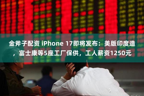 金斧子配资 iPhone 17即将发布：美版印度造，富士康等5座工厂保供，工人薪资1250元