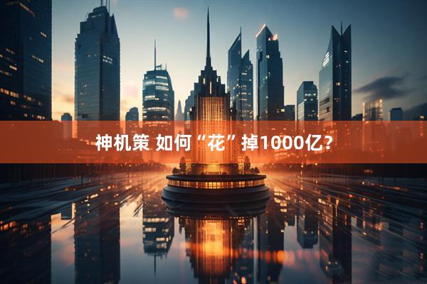 神机策 如何“花”掉1000亿？