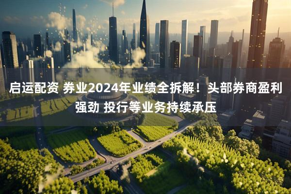 启运配资 券业2024年业绩全拆解！头部券商盈利强劲 投行等业务持续承压