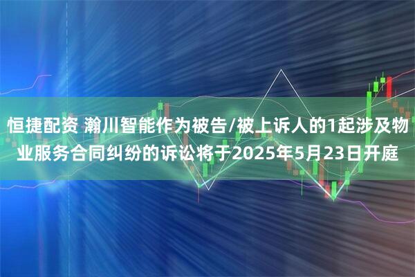 恒捷配资 瀚川智能作为被告/被上诉人的1起涉及物业服务合同纠纷的诉讼将于2025年5月23日开庭