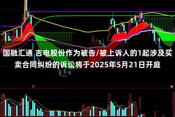 国融汇通 吉电股份作为被告/被上诉人的1起涉及买卖合同纠纷的诉讼将于2025年5月21日开庭