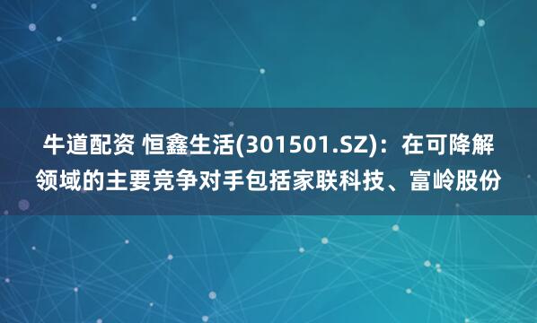 牛道配资 恒鑫生活(301501.SZ):在可降解领域的主要竞争对手包括家联科技、富岭股份