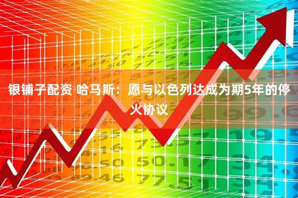 银铺子配资 哈马斯:愿与以色列达成为期5年的停火协议