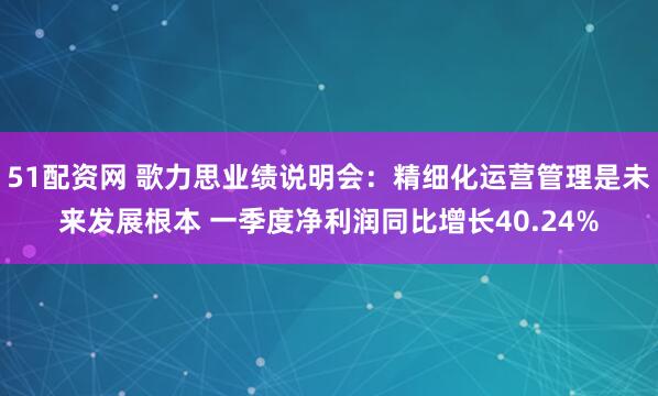 51配资网 歌力思业绩说明会:精细化运营管理是未来发展根本 一季度净利润同比增长40.24%