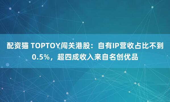 配资猫 TOPTOY闯关港股：自有IP营收占比不到0.5%，超四成收入来自名创优品
