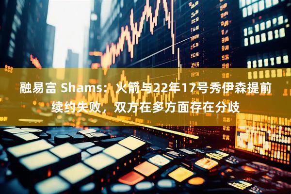 融易富 Shams：火箭与22年17号秀伊森提前续约失败，双方在多方面存在分歧