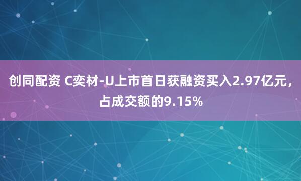 创同配资 C奕材-U上市首日获融资买入2.97亿元,占成交额的9.15%